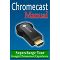 Chromecast Manual: Supercharge Your Google Chromecast Experience