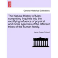 The Natural History of Man; comprising inquiries into the modifying influence of physical and moral agencies of the different tribes of the human fami