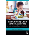 The Grieving Child in the Classroom: A Guide for School-Based Professionals