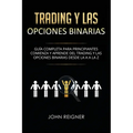 Trading y las Opciones Binarias: Guía Completa Para Principiantes Comienza Y Aprende Del Trading Y Las Opciones Binarias Desde La A a La Z(Libro en Es