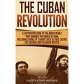 The Cuban Revolution: A Captivating Guide to the Armed Revolt That Changed the Course of Cuba, Including Stories of Leaders Such as Fidel Ca