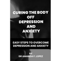 Curing the body off depression and anxiety: Easy steps to overcome depression and anxiety
