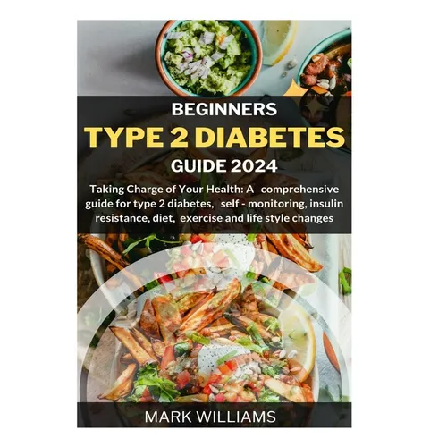 Beginners Type 2 Diabetes Guide 2024: Taking Charge of Your Health: A Comprehensive Guide for Type 2 Diabetes, Self-monitoring, Insulin resistance, Di