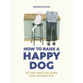 How to Raise a Happy Dog: So They Love You (More Than Anyone Else)