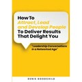 How to Attract, Lead and Develop People to Deliver Results that Delight You: Leadership Conversations in a Networked Age