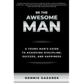 Be the Awesome Man: A Young Man's Guide to Achieving Discipline, Success, and Happiness
