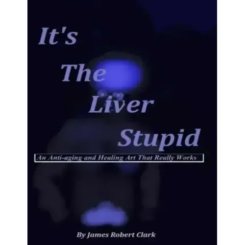 It's The Liver Stupid: An Anti-aging and Healing Art That Really Works