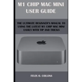 M 1 Chip Mac Mini User Guide: The Ultimate Beginner's Manual to Using the Latest M 1 Chip Mac Mini with Tips and Tricks