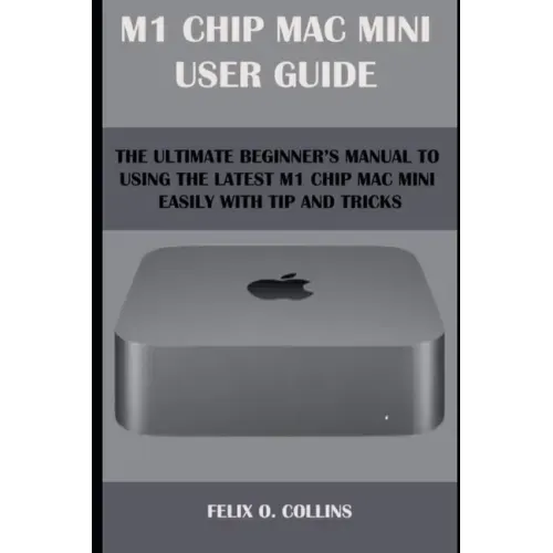 M 1 Chip Mac Mini User Guide: The Ultimate Beginner's Manual to Using the Latest M 1 Chip Mac Mini with Tips and Tricks