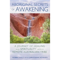 Aboriginal Secrets of Awakening: A Journey of Healing and Spirituality with a Remote Australian Tribe
