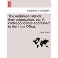 The Andaman Islands; Their Colonization, Etc. a Correspondence Addressed to the India Office.