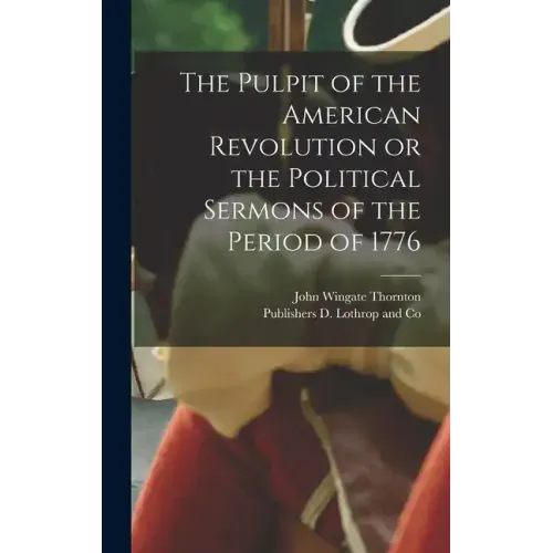 The Pulpit of the American Revolution or the Political Sermons of the Period of 1776