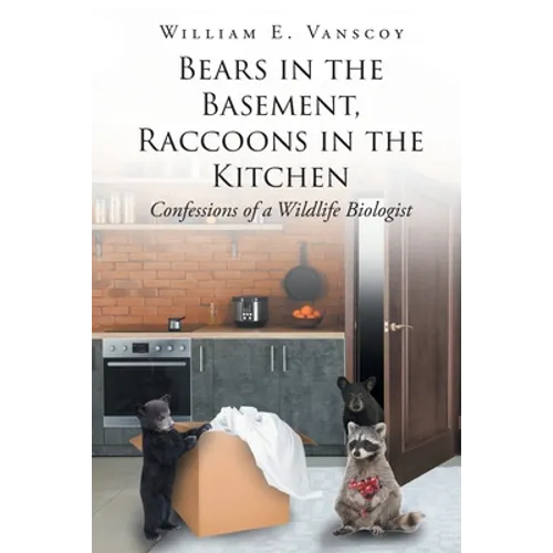 Bears in the Basement, Raccoons in the Kitchen: Confessions of a Wildlife Biologist