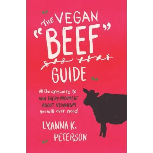 The Vegan "Beef" Guide: All the Answers to Win Every Argument About Veganism You Will Ever Need