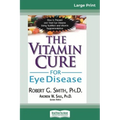 The Vitamin Cure for Eye Disease: How to Prevent and Treat Eye Disease Using Nutrition and Vitamin Supplementation (16pt Large Print Edition)