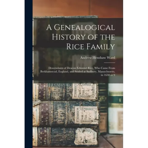 A Genealogical History of the Rice Family: Descendants of Deacon Edmund Rice, Who Came From Berkhamstead, England, and Settled at Sudbury, Massachuset