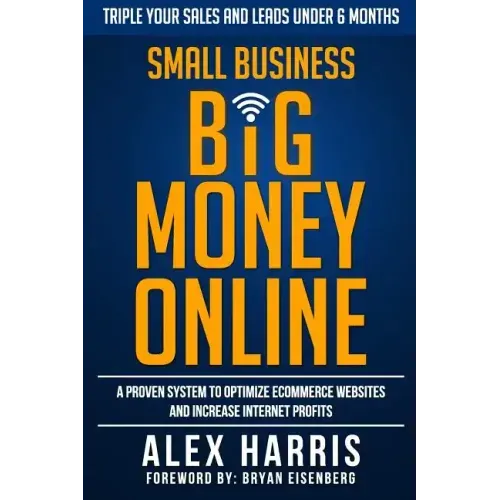 Small Business Big Money Online: A Proven System to Optimize eCommerce Websites and Increase Internet Profits