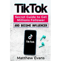 TikTok: Secret Guide to Get Millions Follower and Become Influencer, Make Money Like a Famous Social Media Star and Mastering