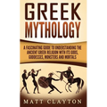 Greek Mythology: A Fascinating Guide to Understanding the Ancient Greek Religion with Its Gods, Goddesses, Monsters and Mortals