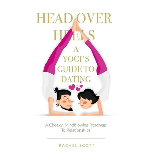 Head Over Heels: A Yogi's Guide To Dating: A cheeky, mindblowing roadmap to relationships