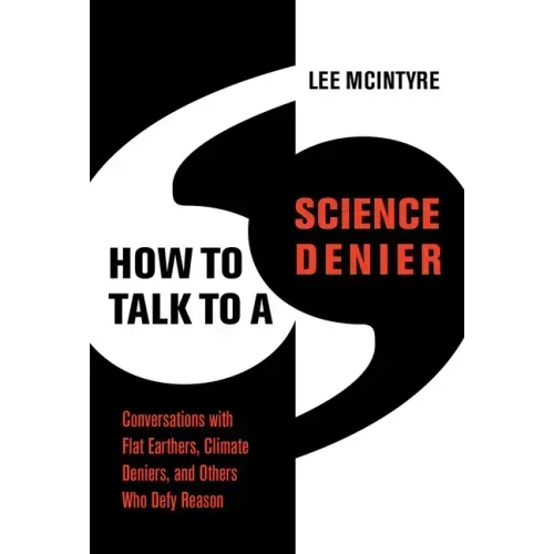 How to Talk to a Science Denier: Conversations with Flat Earthers, Climate Deniers, and Others Who Defy Reason