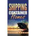 Shipping Container Homes: An Essential Guide to Shipping Container Homes with Examples and Ideas of Designs