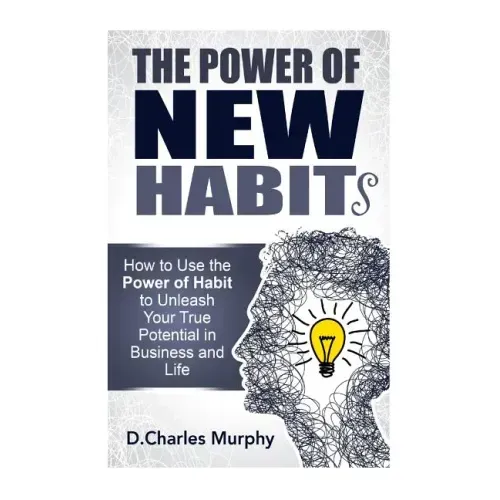 The Power of New Habit: How To Use The Power Of New Habits To Unleash Your True Potential In Business And Life