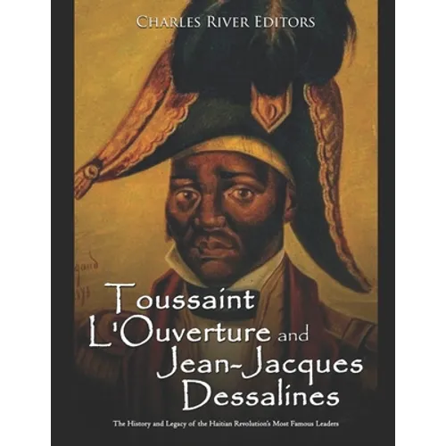 Toussaint L'Ouverture and Jean-Jacques Dessalines: The History and Legacy of the Haitian Revolution's Most Famous Leaders