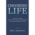 Choosing Life: One man's journey through alcoholism and depression to wellness and self-discovery