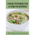 Cooking Vietnamese Food At Home For Beginners: The Ultimate Guide From Scratch: Vietnamese Street Food Recipes