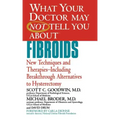 What Your Doctor May Not Tell You about Fibroids: New Techniques and Therapies-Including Breakthrough Alternatives to Hysterectomy