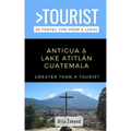 Greater Than a Tourist-Antigua and Lake Atitlán Guatemala: 50 Travel Tips from a Local