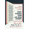 New Vision for an Old Story: Why the Bible Might Not Be the Book You Think It Is