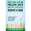 Guía para Ser un Mejor Jefe, Director, Supervisor, Gerente o Líder: Todo lo que Necesitas para Mejorar tus Habilidades de Líderazgo. 2 Libros en 1 - E