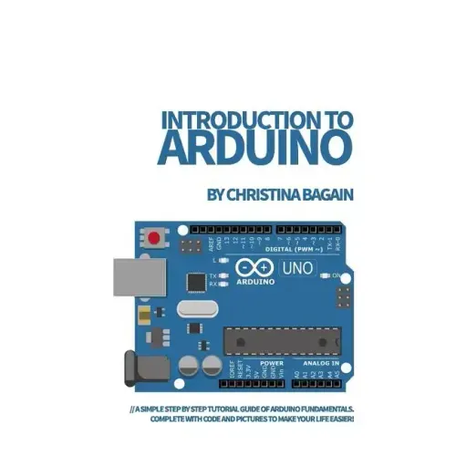 Introduction to Arduino: A Simple Step by Step Tutorial Guide of Arduino Fundamentals. Complete with Code and Pictures to Make Your Life Easier