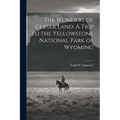 The Wonders of Geyser Land. A Trip to the Yellowstone National Park of Wyoming