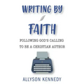 Writing by Faith: Following God's Calling to be a Christian Author