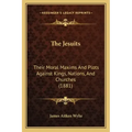 The Jesuits: Their Moral Maxims And Plots Against Kings, Nations, And Churches (1881)