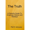 The Truth: A Patriots Guide To American History and three Holidays