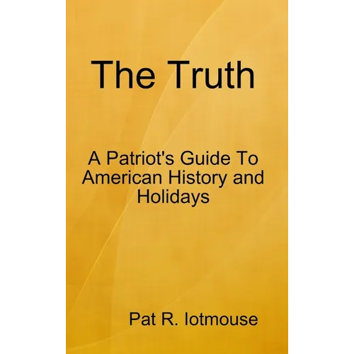 The Truth: A Patriots Guide To American History and three Holidays