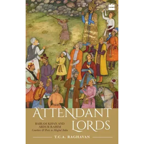 Attendant Lords: Bairam Khan and Abdur Rahim, Courtiers and Poets in Mughal India