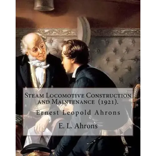 Steam Locomotive Construction and Maintenance (1921). By: E. L. Ahrons: Ernest Leopold Ahrons (12 February 1866 - 30 March 1926) was a British enginee
