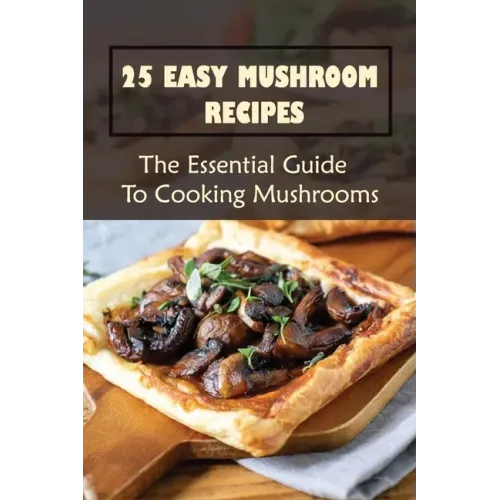 25 Easy Mushroom Recipes: The Essential Guide To Cooking Mushrooms: Mushroom Cookbook