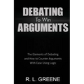 Debating to Win Arguments: The Elements of Debating and How to Counter Arguments with Ease Using Logic
