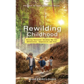 Rewilding Childhood: Raising Resilient Children Who Are Adventurous, Imaginative and Free