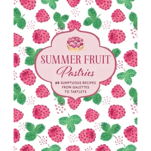 Summer Fruit Pastries: 60 Sumptuous Recipes from Galettes to Tartlets