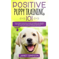 Positive Puppy Training 101: The Ultimate Practical Guide to Raising an Amazing and Happy Dog Without Causing Your Dog Stress or Harm With Modern T