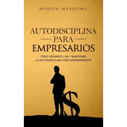 Autodisciplina para empresarios: Cómo desarrollar y mantener la autodisciplina como emprendedor