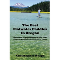 The Best Flatwater Paddles in Oregon: More Than 50 Great Places to Take Your Standup Paddleboard, Kayak, or Canoe