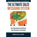 The Ultimate Sales Messaging System: The 6-step System to Clarify Your Sales Message or Presentation